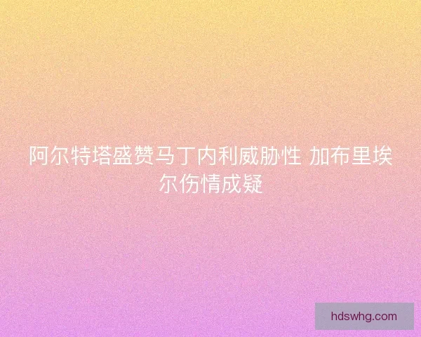阿尔特塔盛赞马丁内利威胁性 加布里埃尔伤情成疑