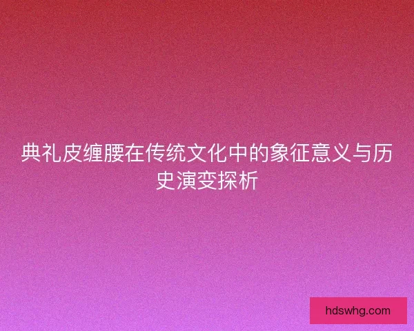 典礼皮缠腰在传统文化中的象征意义与历史演变探析
