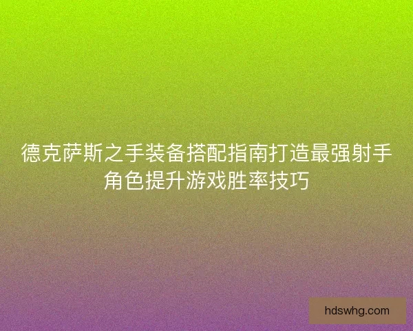 德克萨斯之手装备搭配指南打造最强射手角色提升游戏胜率技巧