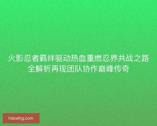 火影忍者羁绊驱动热血重燃忍界共战之路全解析再现团队协作巅峰传奇