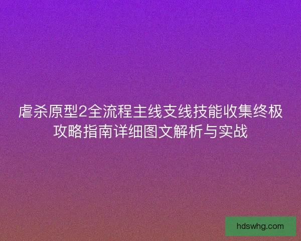 虐杀原型2全流程主线支线技能收集终极攻略指南详细图文解析与实战
