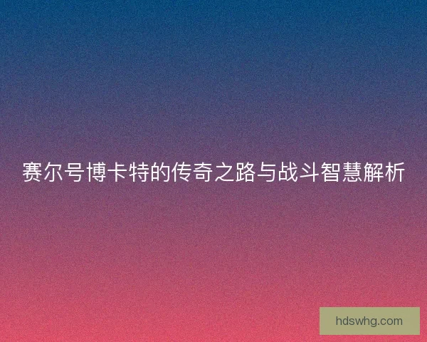赛尔号博卡特的传奇之路与战斗智慧解析