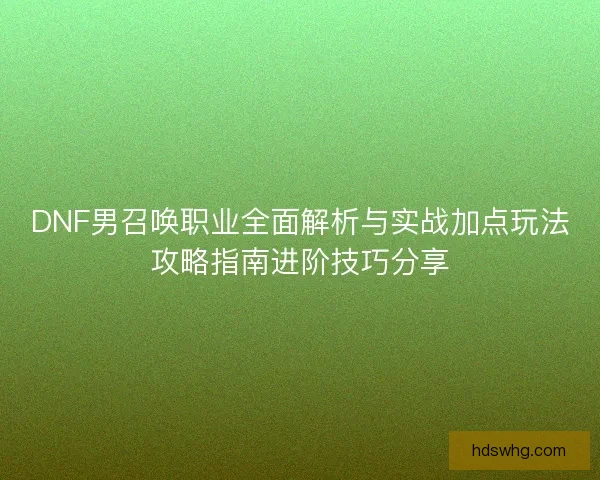 DNF男召唤职业全面解析与实战加点玩法攻略指南进阶技巧分享
