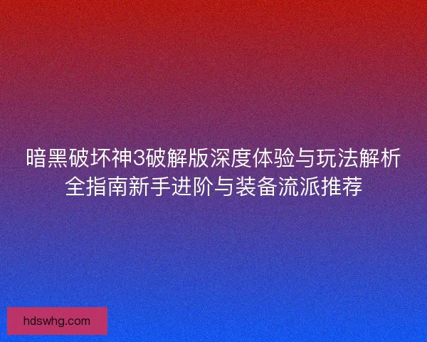 暗黑破坏神3破解版深度体验与玩法解析全指南新手进阶与装备流派推荐