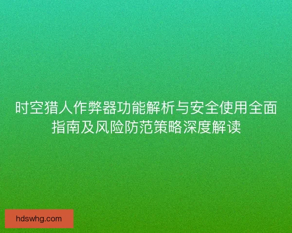 时空猎人作弊器功能解析与安全使用全面指南及风险防范策略深度解读