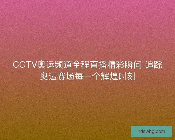 CCTV奥运频道全程直播精彩瞬间 追踪奥运赛场每一个辉煌时刻