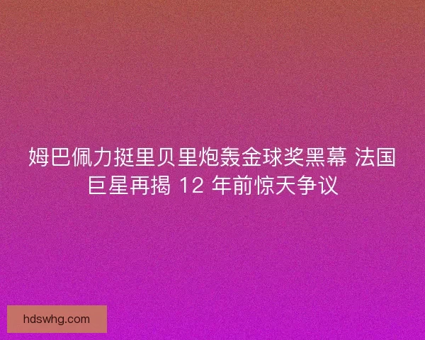 姆巴佩力挺里贝里炮轰金球奖黑幕 法国巨星再揭 12 年前惊天争议