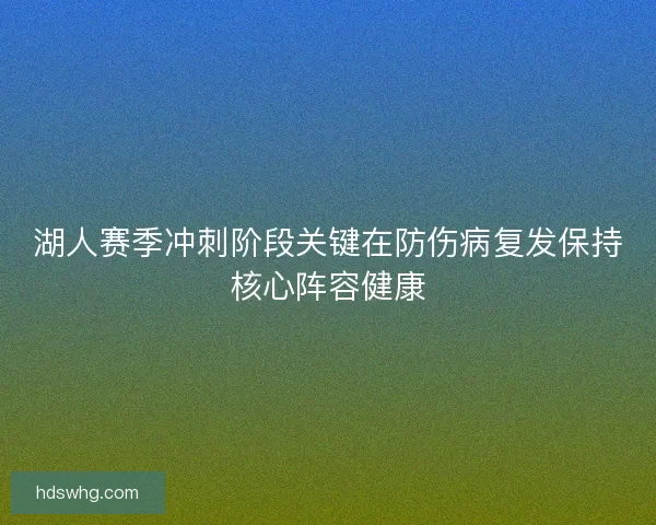 湖人赛季冲刺阶段关键在防伤病复发保持核心阵容健康