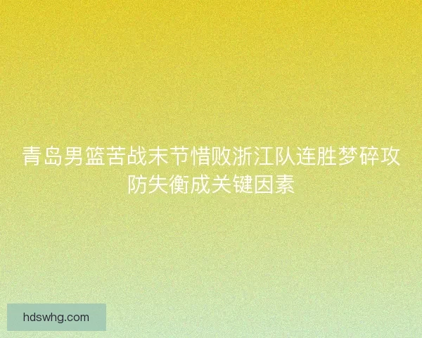 青岛男篮苦战末节惜败浙江队连胜梦碎攻防失衡成关键因素