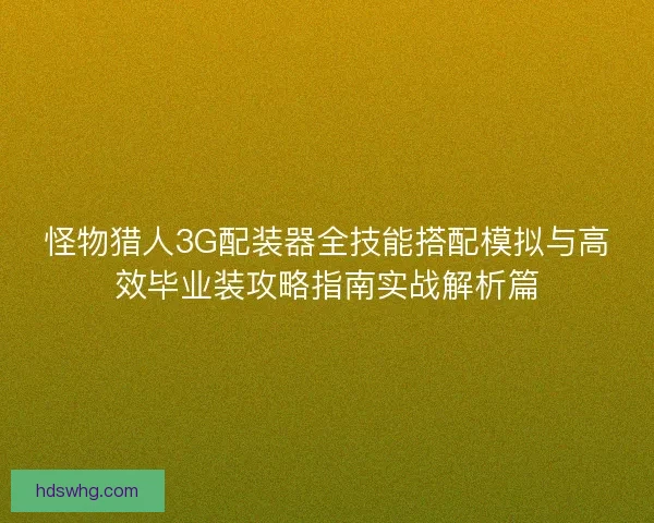 怪物猎人3G配装器全技能搭配模拟与高效毕业装攻略指南实战解析篇