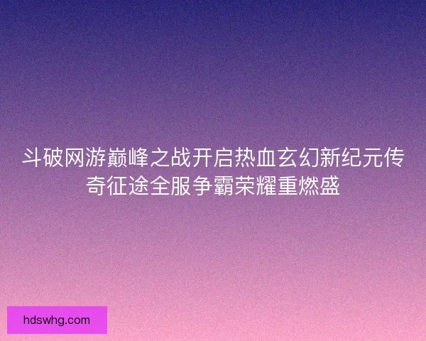 斗破网游巅峰之战开启热血玄幻新纪元传奇征途全服争霸荣耀重燃盛