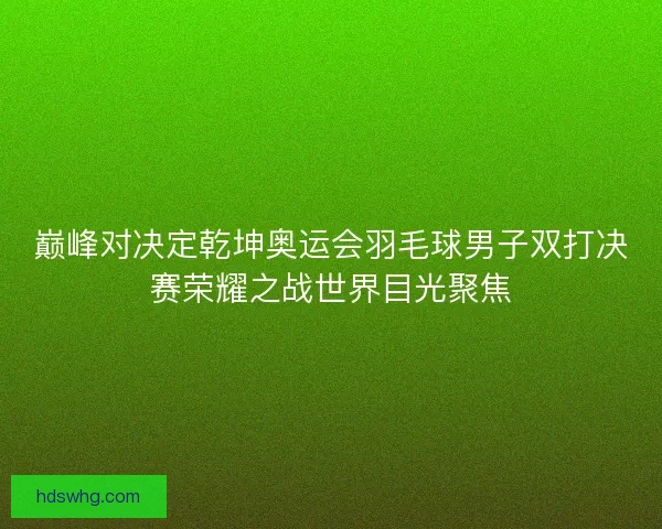 巅峰对决定乾坤奥运会羽毛球男子双打决赛荣耀之战世界目光聚焦