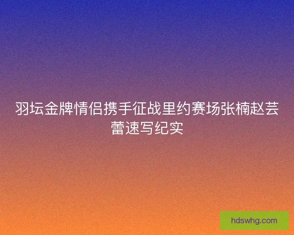 羽坛金牌情侣携手征战里约赛场张楠赵芸蕾速写纪实