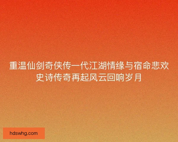 重温仙剑奇侠传一代江湖情缘与宿命悲欢史诗传奇再起风云回响岁月