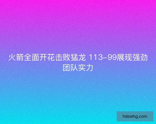 火箭全面开花击败猛龙 113-99展现强劲团队实力