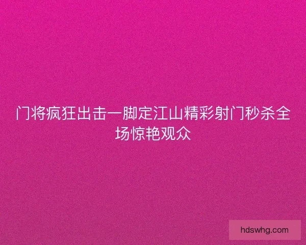 门将疯狂出击一脚定江山精彩射门秒杀全场惊艳观众