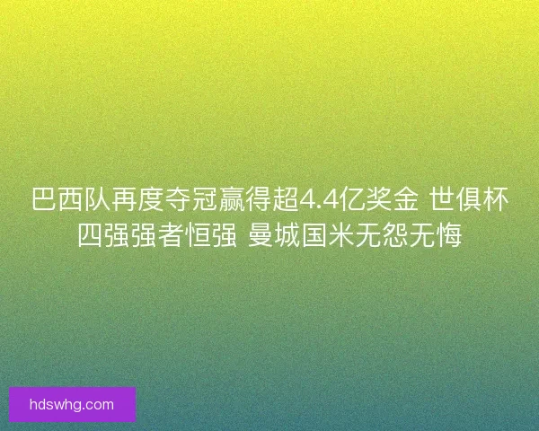 巴西队再度夺冠赢得超4.4亿奖金 世俱杯四强强者恒强 曼城国米无怨无悔