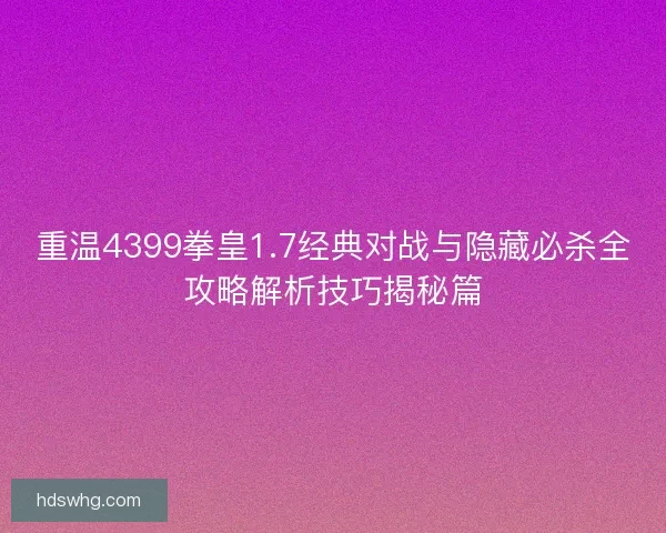 重温4399拳皇1.7经典对战与隐藏必杀全攻略解析技巧揭秘篇