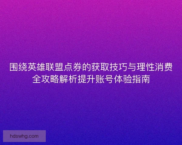 围绕英雄联盟点券的获取技巧与理性消费全攻略解析提升账号体验指南 围绕英雄联盟点券的获取技巧与理性消费全攻略解析提升账号体验指南