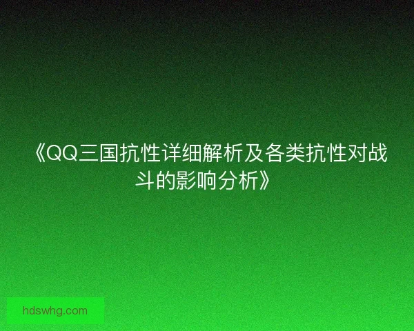 《QQ三国抗性详细解析及各类抗性对战斗的影响分析》