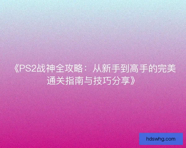《PS2战神全攻略：从新手到高手的完美通关指南与技巧分享》